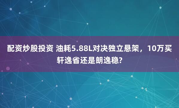 配资炒股投资 油耗5.88L对决独立悬架,10万买轩逸省还是朗逸稳?
