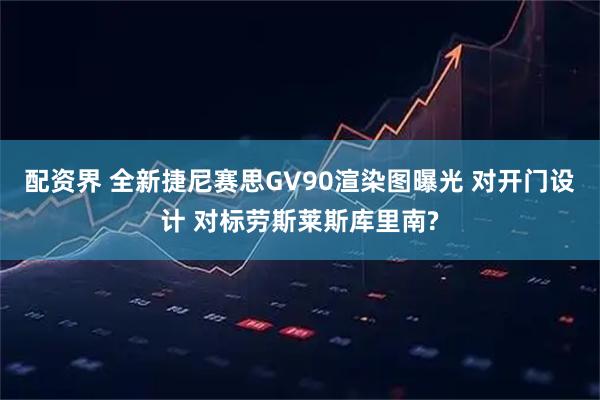 配资界 全新捷尼赛思GV90渲染图曝光 对开门设计 对标劳斯莱斯库里南?