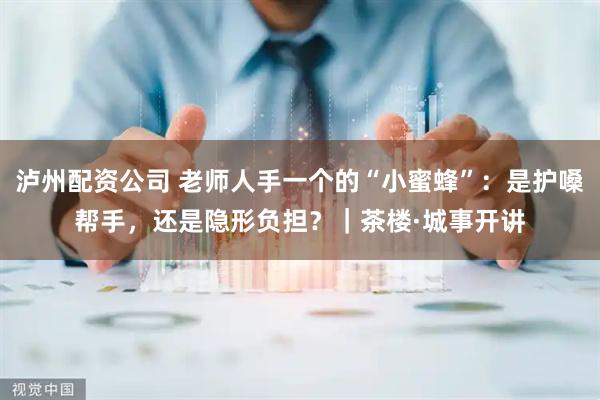 泸州配资公司 老师人手一个的“小蜜蜂”：是护嗓帮手，还是隐形负担？｜茶楼·城事开讲