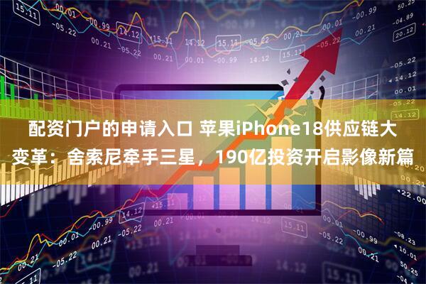 配资门户的申请入口 苹果iPhone18供应链大变革：舍索尼牵手三星，190亿投资开启影像新篇