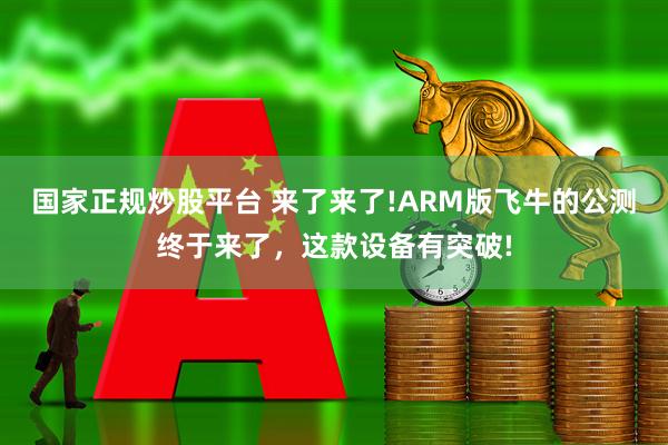国家正规炒股平台 来了来了!ARM版飞牛的公测终于来了,这款设备有突破!