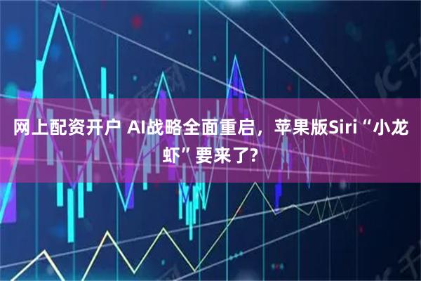 网上配资开户 AI战略全面重启,苹果版Siri“小龙虾”要来了?