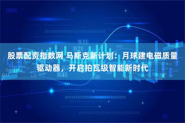 股票配资指数网 马斯克新计划:月球建电磁质量驱动器,开启拍瓦级智能新时代