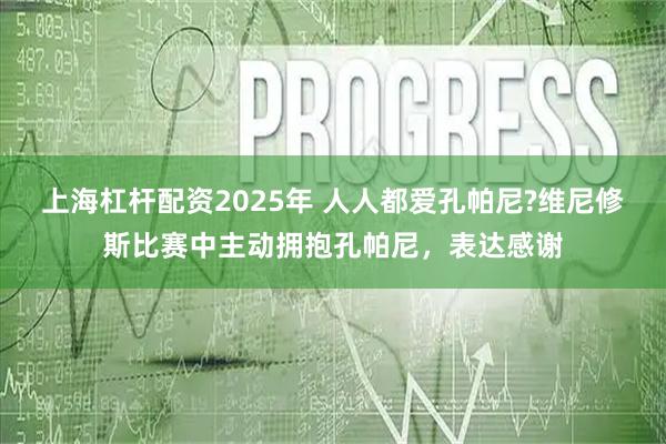 上海杠杆配资2025年 人人都爱孔帕尼?维尼修斯比赛中主动拥抱孔帕尼，表达感谢