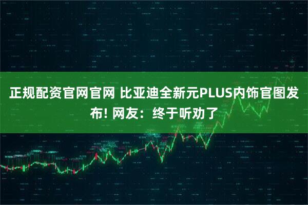 正规配资官网官网 比亚迪全新元PLUS内饰官图发布! 网友：终于听劝了