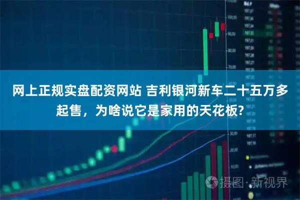 网上正规实盘配资网站 吉利银河新车二十五万多起售，为啥说它是家用的天花板?