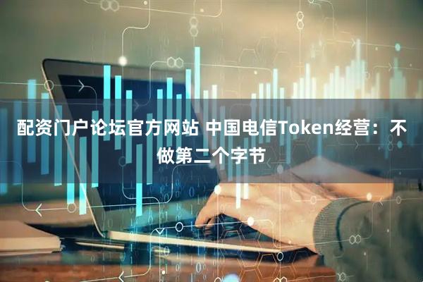 配资门户论坛官方网站 中国电信Token经营：不做第二个字节