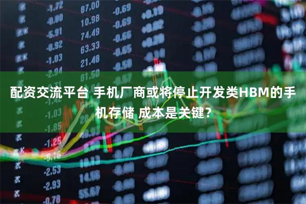 配资交流平台 手机厂商或将停止开发类HBM的手机存储 成本是关键？
