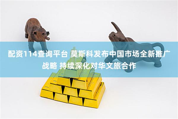 配资114查询平台 莫斯科发布中国市场全新推广战略 持续深化对华文旅合作