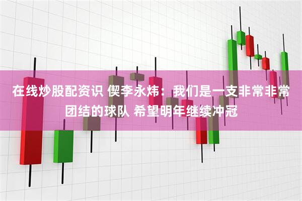 在线炒股配资识 偰李永炜：我们是一支非常非常团结的球队 希望明年继续冲冠