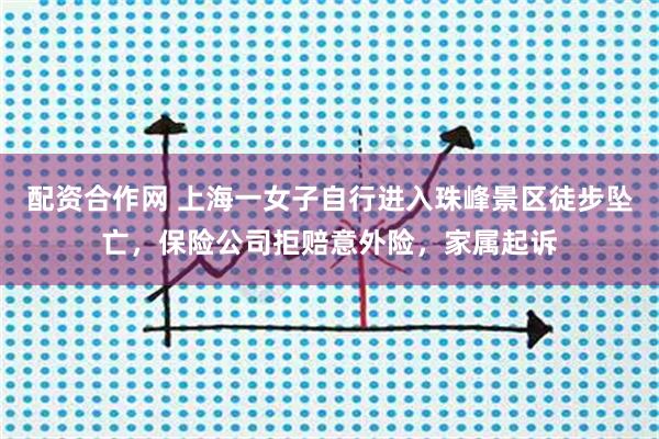 配资合作网 上海一女子自行进入珠峰景区徒步坠亡，保险公司拒赔意外险，家属起诉