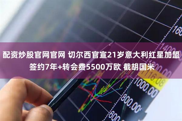 配资炒股官网官网 切尔西官宣21岁意大利红星加盟 签约7年+转会费5500万欧 截胡国米