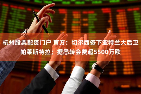 杭州股票配资门户 官方：切尔西签下亚特兰大后卫帕莱斯特拉；据悉转会费超5500万欧