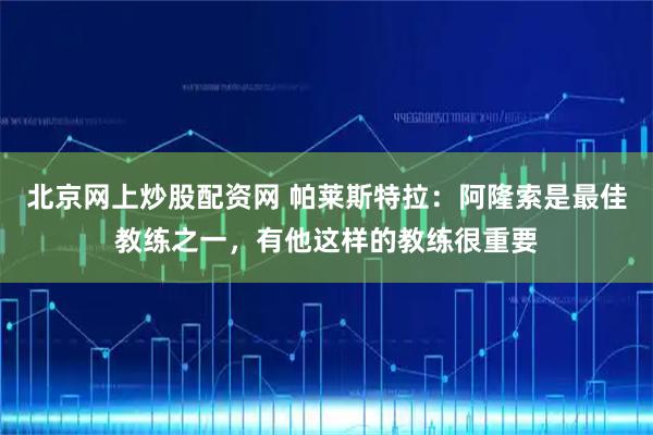 北京网上炒股配资网 帕莱斯特拉:阿隆索是最佳教练之一,有他这样的教练很重要