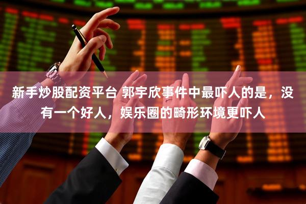 新手炒股配资平台 郭宇欣事件中最吓人的是，没有一个好人，娱乐圈的畸形环境更吓人