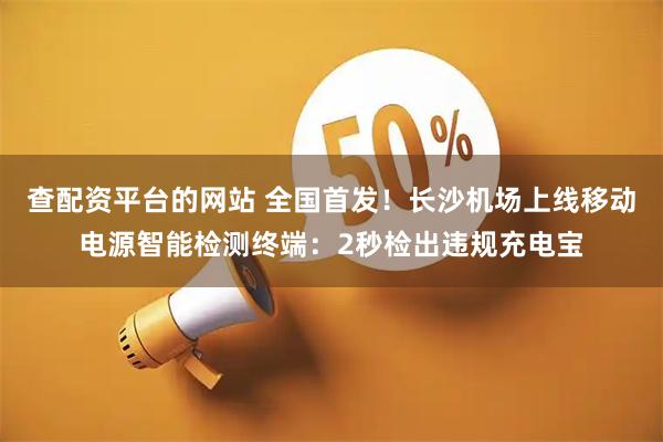 查配资平台的网站 全国首发！长沙机场上线移动电源智能检测终端：2秒检出违规充电宝